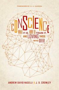 Conscience: What It Is, How to Train It, and Loving Those Who Differ by J. D. Crowley, Andy Naselli
