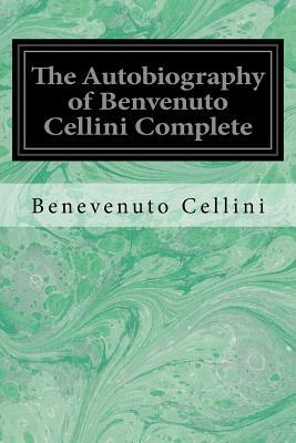 The Autobiography of Benvenuto Cellini Complete by Benevenuto Cellini