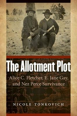 The Allotment Plot: Alice C. Fletcher, E. Jane Gay, and Nez Perce Survivance by Nicole Tonkovich
