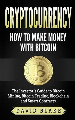 Cryptocurrency: How to Make Money with Bitcoin: The Investor's Guide to Bitcoin Mining, Bitcoin Trading, Blockchain and Smart Contract by David Blake