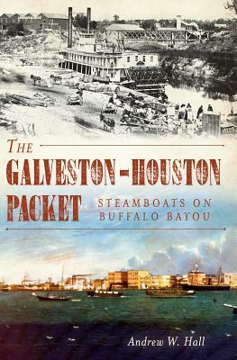 The Galveston-Houston Packet: Steamboats on Buffalo Bayou by Andrew W. Hall