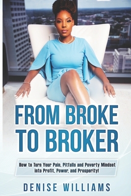 From Broke To Broker: How to Turn Your Pain, Pitfalls, and Poverty Mindset to Profit, Power, and Prosperity! by Denise Williams