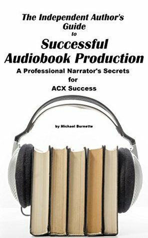 The Independent Author's Guide to Audiobook Production: A Professional Narrator's Secrets for Audiobook Success by Michael Burnette