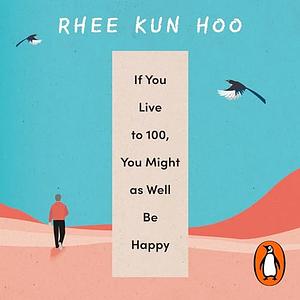 If You Live to 100, You Might as Well Be Happy: Essays on Ordinary Joy by Rhee Kun Hoo