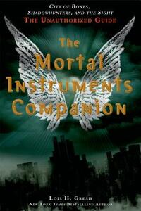 The Mortal Instruments Companion: City of Bones, Shadowhunters, and the Sight: The Unauthorized Guide by Lois H. Gresh