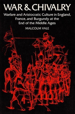 War and Chivalry: Warfare and Aristocratic Culture in England, France, and Burgundy at the End of the Middle Ages by Malcolm Vale