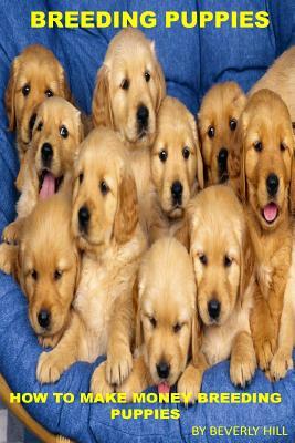 Breeding Puppies: How to Make Money Breeding Puppies by Beverly Hill
