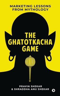 The Ghatotkacha Game: Marketing Lessons from Mythology by Shraddha Anu Shekar, Pravin Shekar