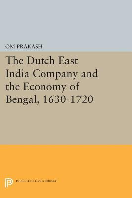The Dutch East India Company and the Economy of Bengal, 1630-1720 by Om Prakash