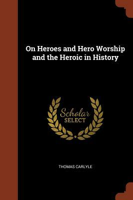 On Heroes and Hero Worship and the Heroic in History by Thomas Carlyle