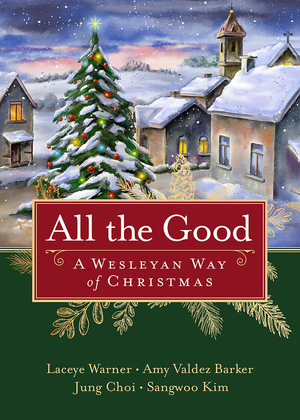 All the Good: A Wesleyan Way of Christmas by Laceye C Warner, Jung Hyun Choi, Sangwoo Kim, Amihan R Valdez Barker