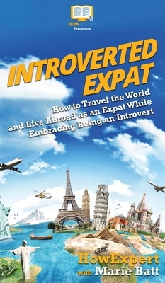 Introverted Expat: How to Travel the World and Live Abroad as an Expat While Embracing Being an Introvert by Marie Therese Batt, Howexpert