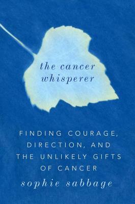 The Cancer Whisperer: Finding Courage, Direction, and the Unlikely Gifts of Cancer by Sophie Sabbage