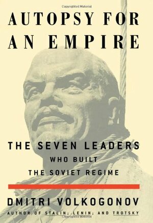 Autopsy for an Empire: The Seven Leaders Who Built the Soviet Regime by Dmitri Volkogonov