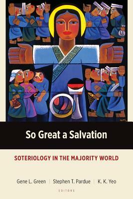 So Great a Salvation: Soteriology in the Majority World by Gene L. Green, Khiok-Khng Yeo, Stephen T. Pardue