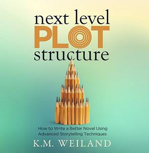 Next Level Plot Structure: How to Write a Better Novel Using Advanced Storytelling Techniques by K.M. Weiland