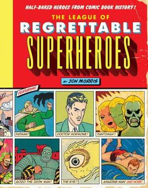 The League of Regrettable Superheroes: Half-Baked Heroes from Comic Book History by Jon Morris