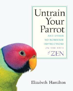 Untrain Your Parrot: And Other No-Nonsense Instructions on the Path of Zen by Elizabeth Hamilton