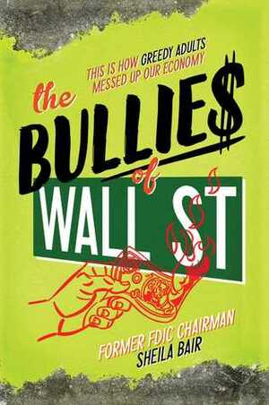 The Bullies of Wall Street: This Is How Greed Messed Up Our Economy by Sheila Bair