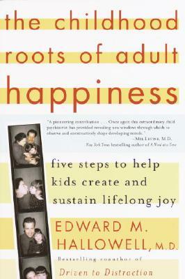 The Childhood Roots of Adult Happiness: Five Steps to Help Kids Create and Sustain Lifelong Joy by Edward M. Hallowell