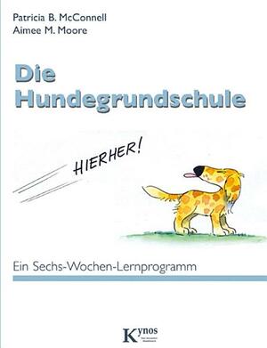 Die Hundegrundschule – Ein Sechs-Wochen-Lernprogramm by Patricia B. McConnell, Aimee M. Moore