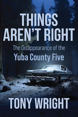 Things Aren't Right: The Disappearance of the Yuba County Five by Tony Wright