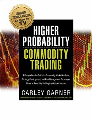 Higher Probability Commodity Trading: A Comprehensive Guide to Commodity Market Analysis, Strategy Development, and Risk Management Techniques Aimed at Favorably Shifting the Odds of Success by Carley Garner, Eilis Flynn