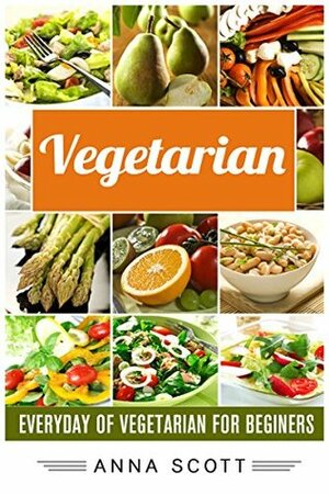 Vegetarian: Everyday Vegetarian 50 Delicious Recipes by Anna Scott