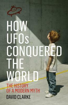 How UFOs Conquered the World: The History of a Modern Myth by David Clarke