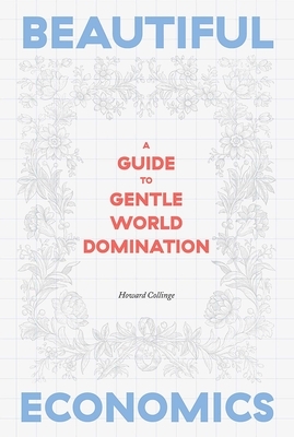 Beautiful Economics: A Guide to Gentle World Domination by Howard Collinge