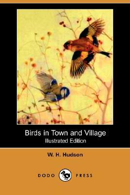 Birds in Town and Village (Illustrated Edition) (Dodo Press) by W.H. Hudson