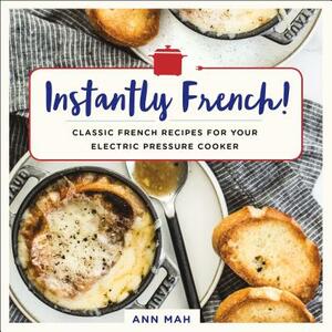 Instantly French!: Classic French Recipes for Your Electric Pressure Cooker by Ann Mah