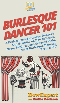 Burlesque Dancer 101: A Professional Burlesque Dancer's Quick Guide on How to Learn, Grow, Perform, and Succeed at the Art of Burlesque Danc by Emilie Declaron, Howexpert