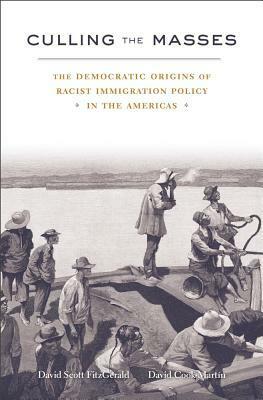 Culling the Masses: The Democratic Origins of Racist Immigration Policy in the Americas by Angela S. Garcia, David Scott Fitzgerald, David Cook-Martín