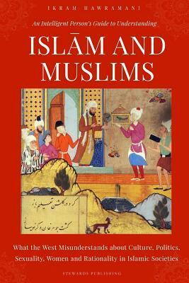 An Intelligent Person's Guide to Understanding Islam and Muslims: What the West Misunderstands about Culture, Politics, Sexuality, Women and Rationali by Ikram Hawramani