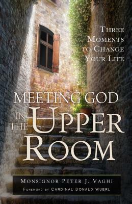 Meeting God in the Upper Room: Three Moments to Change Your Life by Peter J. Vaghi