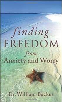 Finding Freedom from Anxiety and Worry by William Backus