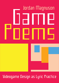 Game Poems: Videogame Design as Lyric Practice by Jordan Magnuson