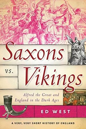 Saxons vs. Vikings: Alfred the Great and England in the Dark Ages by Ed West