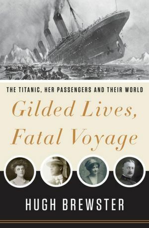 Gilded Lives, Fatal Voyage: The Titanic's First-Class Passengers and Their World by Hugh Brewster