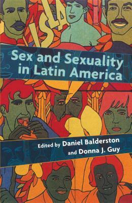 Sex and Sexuality in Latin America: An Interdisciplinary Reader by Daniel Balderston, Donna Guy