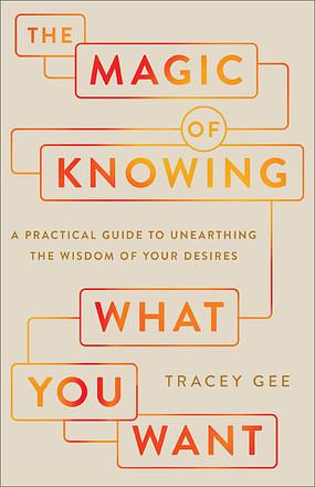 The Magic of Knowing What You Want: A Practical Guide to Unearthing the Wisdom of Your Desires by Tracey Gee