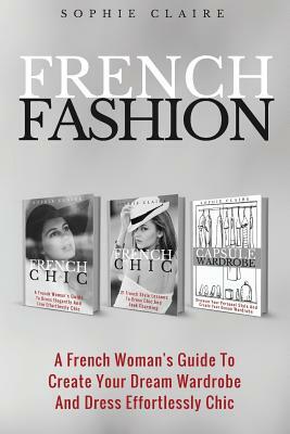 French Fashion: A French Woman's Guide To Create Your Dream Wardrobe And Dress Effortlessly Chic by Sophie Claire