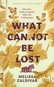 What Cannot Be Lost: How Jesus Holds Us Together When Life Is Falling Apart by Melissa Zaldivar