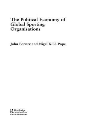 The Political Economy of Global Sporting Organisations by John Forster, Nigel Pope