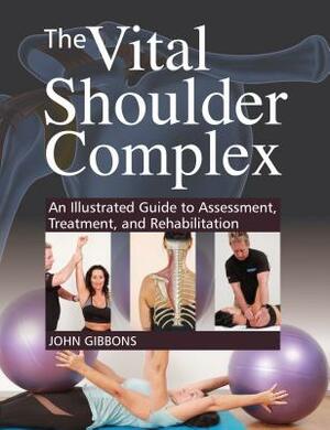 The Vital Shoulder Complex: An Illustrated Guide to Assessment, Treatment, and Rehabilitation by John Gibbons