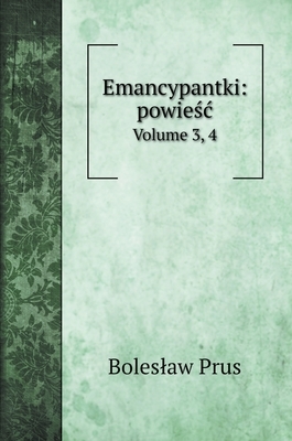 Emancypantki: powie&#347;c Volume 3, 4 by Boleslaw Prus