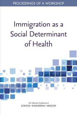 Immigration as a Social Determinant of Health: Proceedings of a Workshop by Board on Population Health and Public He, National Academies of Sciences Engineeri, Health and Medicine Division