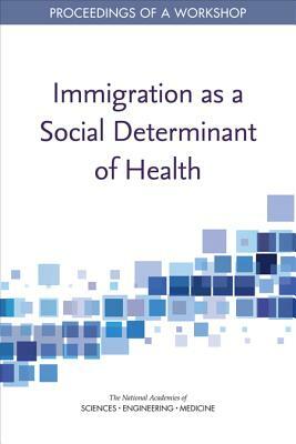 Immigration as a Social Determinant of Health: Proceedings of a Workshop by Board on Population Health and Public He, National Academies of Sciences Engineeri, Health and Medicine Division