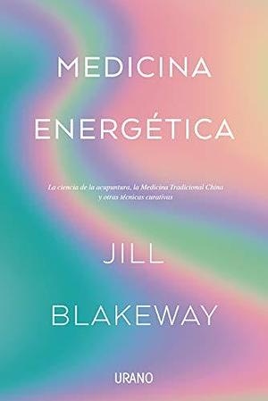 Medicina energética: La ciencia de la acupuntura, la Medicina Tradicional China y otras terapias curativas by Laura Fernández Nogales, Jill Blakeway